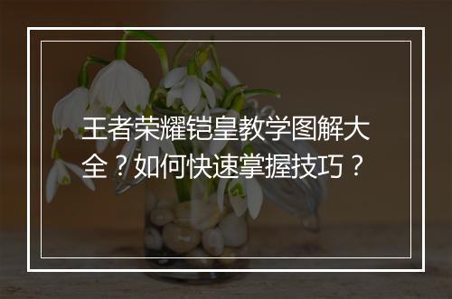 王者荣耀铠皇教学图解大全?如何快速掌握技巧?