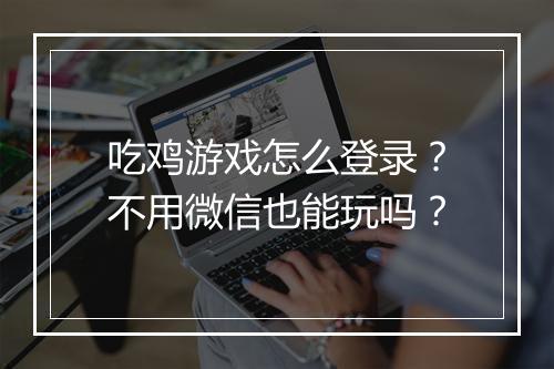吃鸡游戏怎么登录?不用微信也能玩吗?