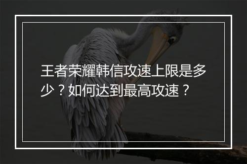 王者荣耀韩信攻速上限是多少？如何达到最高攻速？