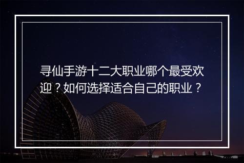 寻仙手游十二大职业哪个最受欢迎?如何选择适合自己的职业?