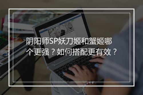 阴阳师SP妖刀姬和蟹姬哪个更强?如何搭配更有效?