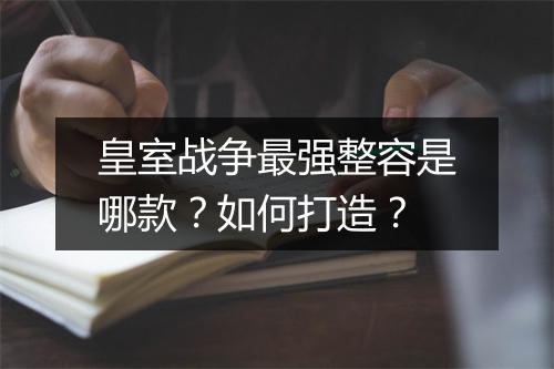 皇室战争最强整容是哪款?如何打造?