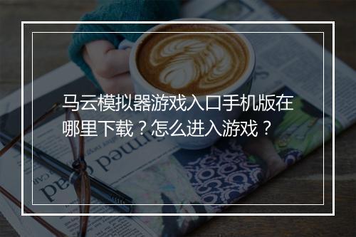 马云模拟器游戏入口手机版在哪里下载？怎么进入游戏？