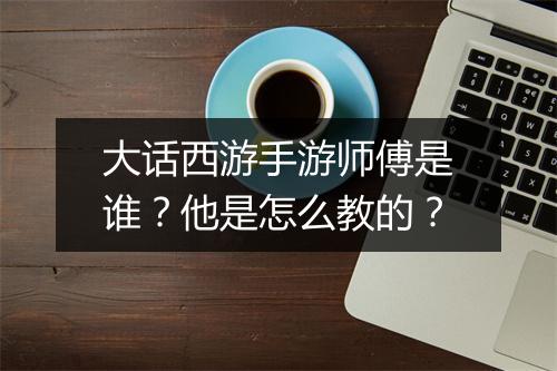 大话西游手游师傅是谁?他是怎么教的?