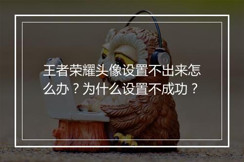 王者荣耀头像设置不出来怎么办?为什么设置不成功?