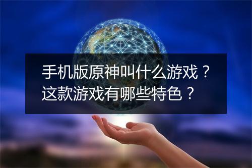 手机版原神叫什么游戏?这款游戏有哪些特色?