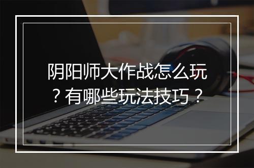阴阳师大作战怎么玩？有哪些玩法技巧？