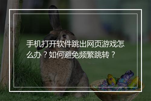 手机打开软件跳出网页游戏怎么办?如何避免频繁跳转?