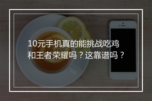 10元手机真的能挑战吃鸡和王者荣耀吗？这靠谱吗？