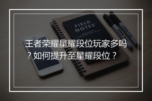 王者荣耀星耀段位玩家多吗？如何提升至星耀段位？