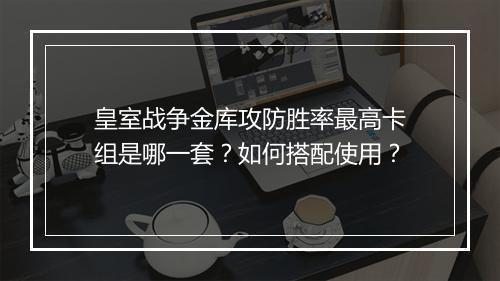 皇室战争金库攻防胜率最高卡组是哪一套？如何搭配使用？