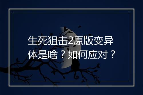 生死狙击2原版变异体是啥？如何应对？