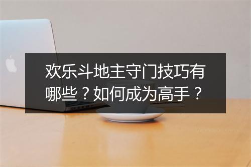 欢乐斗地主守门技巧有哪些？如何成为高手？