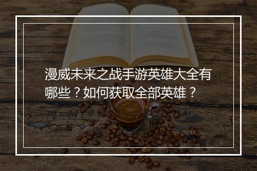 漫威未来之战手游英雄大全有哪些?如何获取全部英雄?