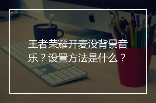 王者荣耀开麦没背景音乐?设置方法是什么?
