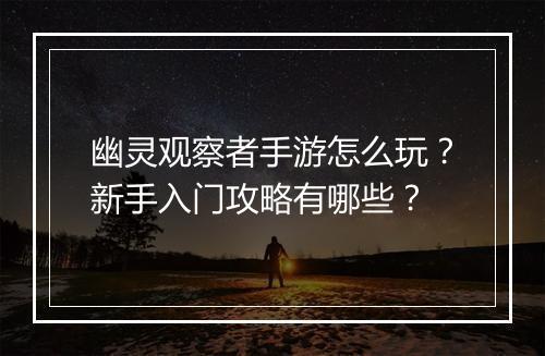 幽灵观察者手游怎么玩?新手入门攻略有哪些?
