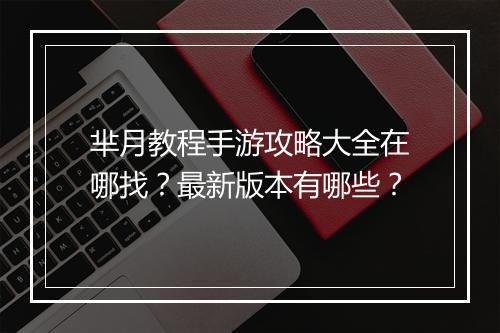 芈月教程手游攻略大全在哪找?最新版本有哪些?