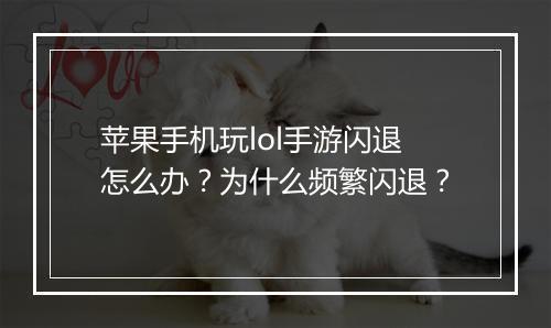 苹果手机玩lol手游闪退怎么办?为什么频繁闪退?