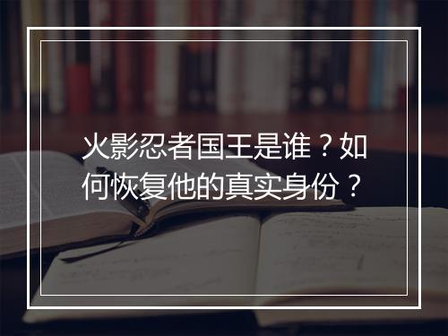 火影忍者国王是谁?如何恢复他的真实身份?