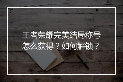 王者荣耀完美结局称号怎么获得？如何解锁？