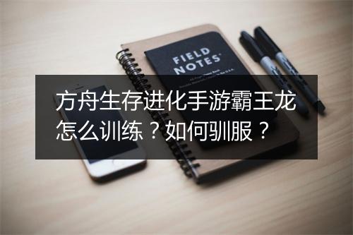 方舟生存进化手游霸王龙怎么训练?如何驯服?