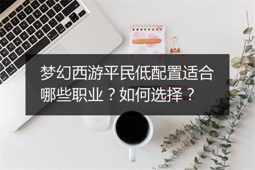 梦幻西游平民低配置适合哪些职业?如何选择?