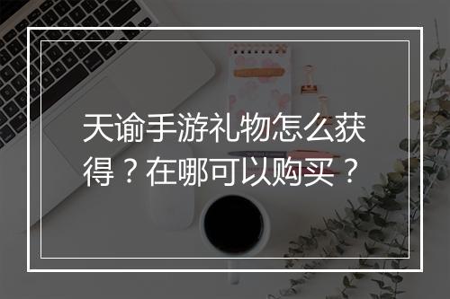 天谕手游礼物怎么获得？在哪可以购买？