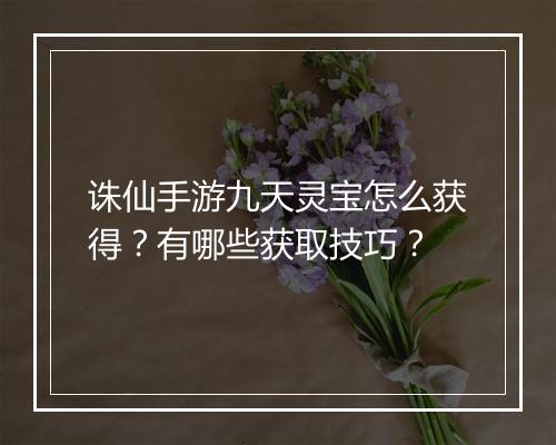 诛仙手游九天灵宝怎么获得？有哪些获取技巧？