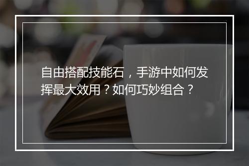 自由搭配技能石，手游中如何发挥最大效用？如何巧妙组合？