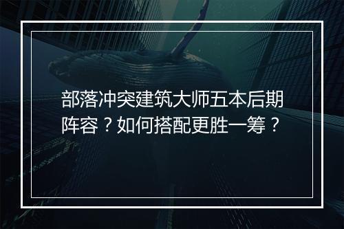 部落冲突建筑大师五本后期阵容?如何搭配更胜一筹?