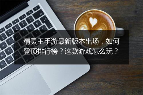 精灵王手游最新版本出场，如何登顶排行榜？这款游戏怎么玩？