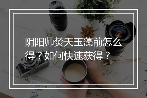 阴阳师焚天玉藻前怎么得？如何快速获得？