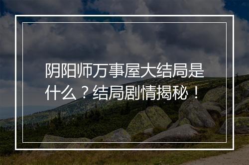 阴阳师万事屋大结局是什么?结局剧情揭秘!