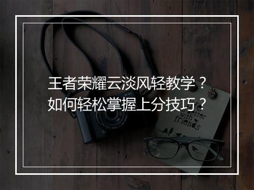 王者荣耀云淡风轻教学?如何轻松掌握上分技巧?
