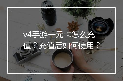 v4手游一元卡怎么充值?充值后如何使用?