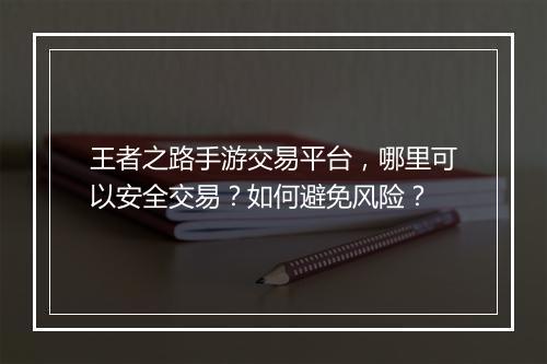 王者之路手游交易平台,哪里可以安全交易?如何避免风险?