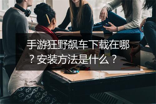 手游狂野飙车下载在哪?安装方法是什么?