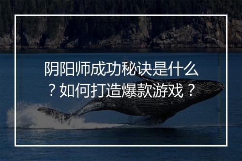 阴阳师成功秘诀是什么?如何打造爆款游戏?