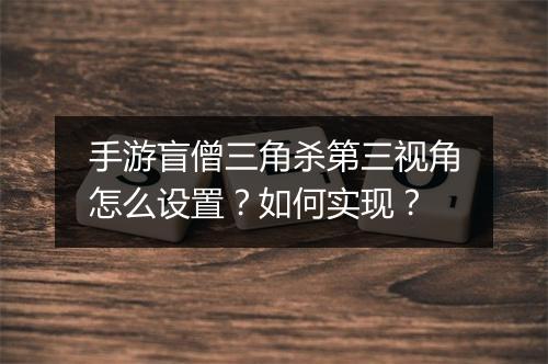 手游盲僧三角杀第三视角怎么设置？如何实现？