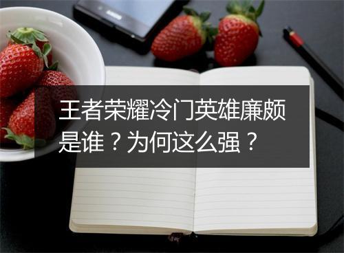 王者荣耀冷门英雄廉颇是谁？为何这么强？
