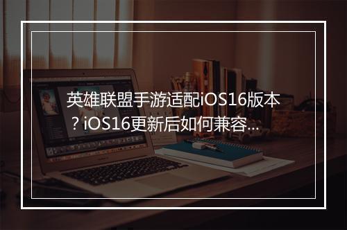 英雄联盟手游适配iOS16版本?iOS16更新后如何兼容?