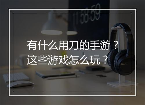 有什么用刀的手游?这些游戏怎么玩?