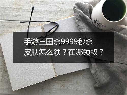 手游三国杀9999秒杀皮肤怎么领？在哪领取？