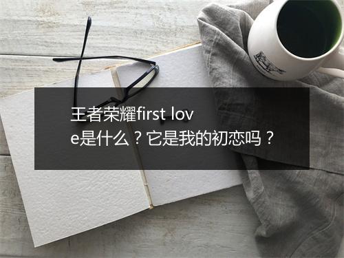 王者荣耀first love是什么?它是我的初恋吗?