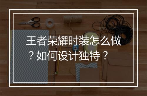 王者荣耀时装怎么做?如何设计独特?