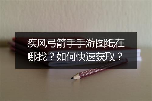 疾风弓箭手手游图纸在哪找?如何快速获取?