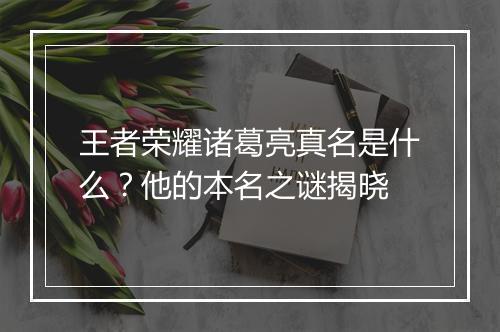 王者荣耀诸葛亮真名是什么?他的本名之谜揭晓