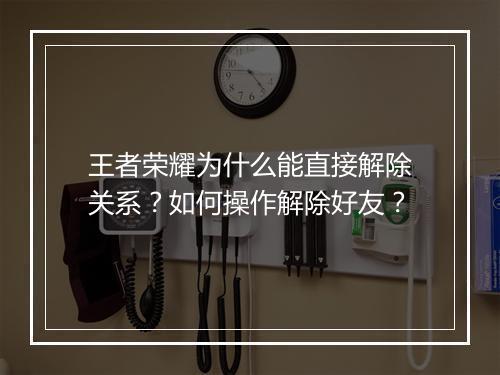 王者荣耀为什么能直接解除关系?如何操作解除好友?