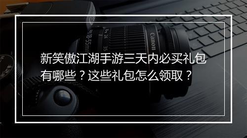 新笑傲江湖手游三天内必买礼包有哪些?这些礼包怎么领取?