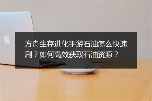 方舟生存进化手游石油怎么快速刷？如何高效获取石油资源？